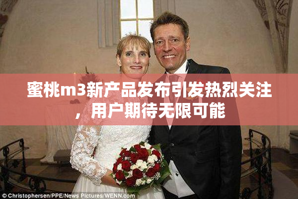蜜桃m3新产品发布引发热烈关注，用户期待无限可能