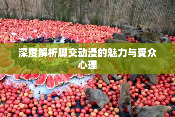 深度解析脚交动漫的魅力与受众心理