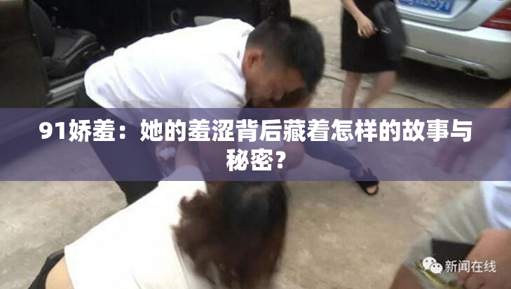 91娇羞：她的羞涩背后藏着怎样的故事与秘密？