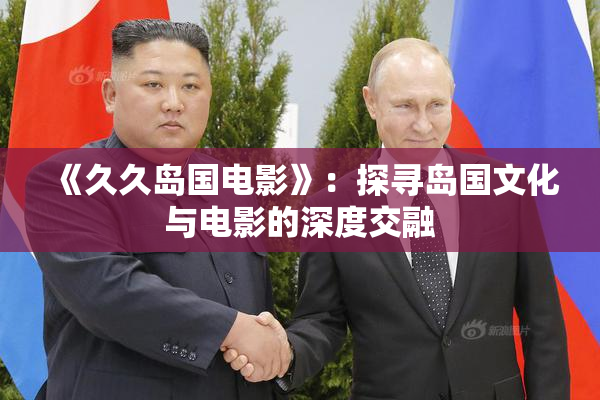 《久久岛国电影》：探寻岛国文化与电影的深度交融