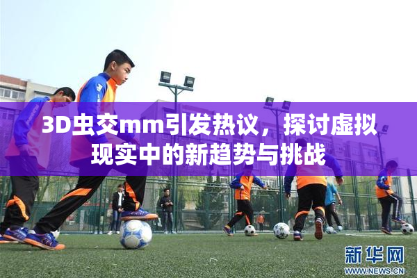 3D虫交mm引发热议，探讨虚拟现实中的新趋势与挑战