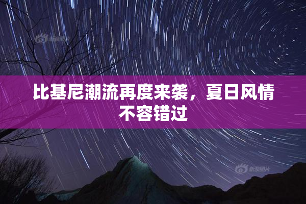 比基尼潮流再度来袭，夏日风情不容错过