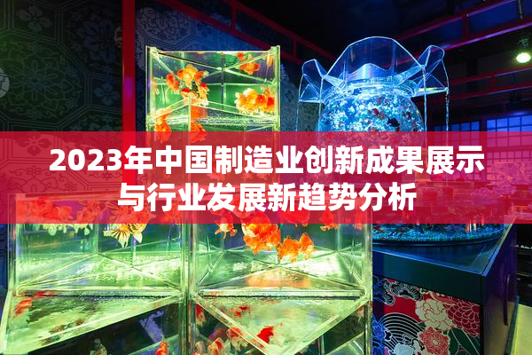 2023年中国制造业创新成果展示与行业发展新趋势分析
