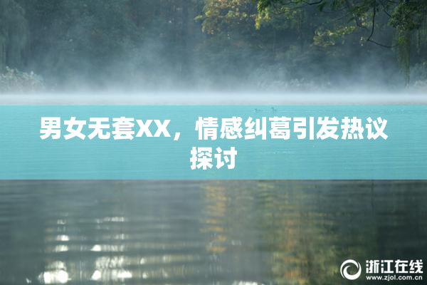 男女无套XX，情感纠葛引发热议探讨