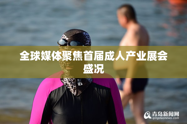 全球媒体聚焦首届成人产业展会盛况