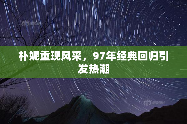 朴妮重现风采，97年经典回归引发热潮