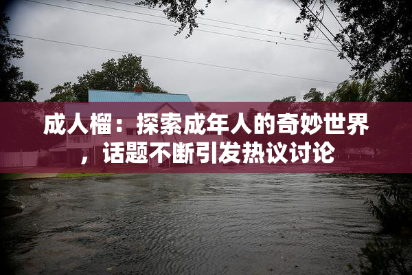 成人榴：探索成年人的奇妙世界，话题不断引发热议讨论