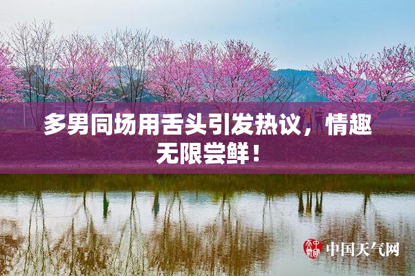 多男同场用舌头引发热议，情趣无限尝鲜！