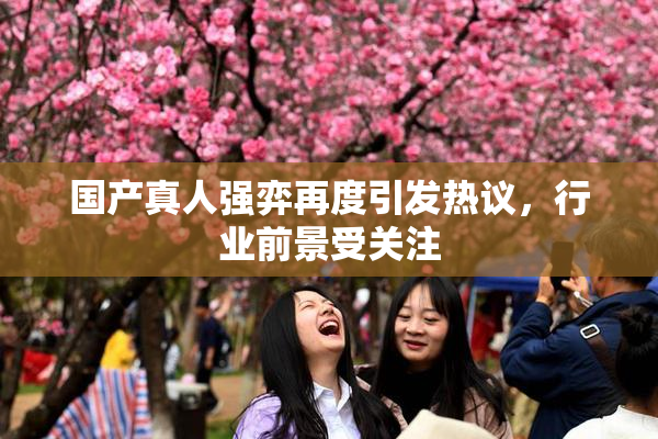 国产真人强弈再度引发热议，行业前景受关注