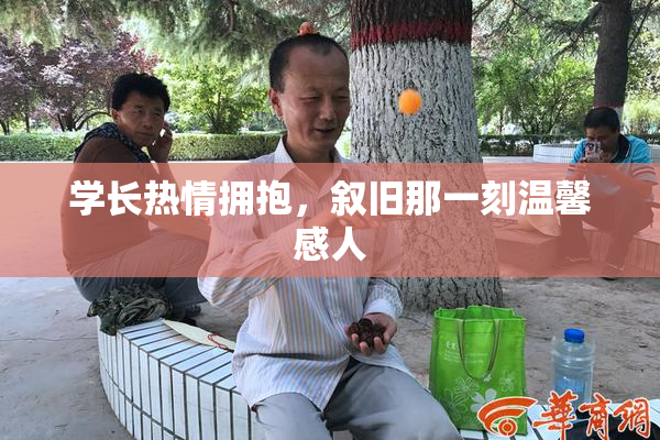 学长热情拥抱，叙旧那一刻温馨感人