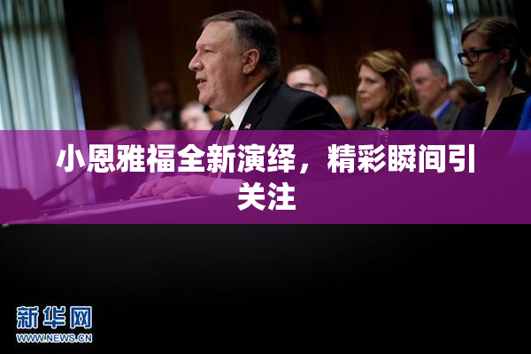 小恩雅福全新演绎，精彩瞬间引关注