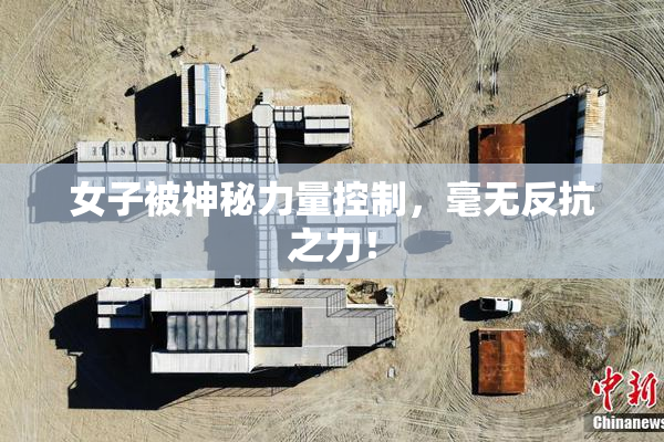 女子被神秘力量控制，毫无反抗之力！