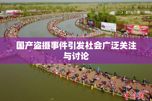 国产盗摄事件引发社会广泛关注与讨论