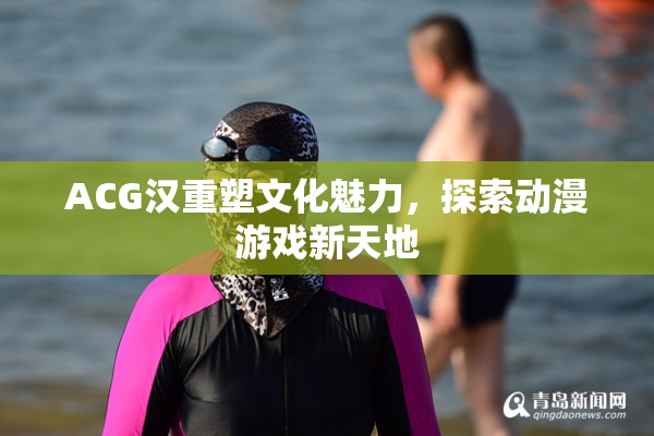 ACG汉重塑文化魅力，探索动漫游戏新天地