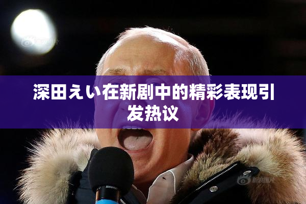 深田えい在新剧中的精彩表现引发热议