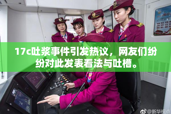 17c吐浆事件引发热议，网友们纷纷对此发表看法与吐槽。