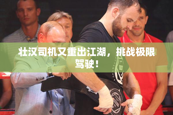 壮汉司机又重出江湖，挑战极限驾驶！