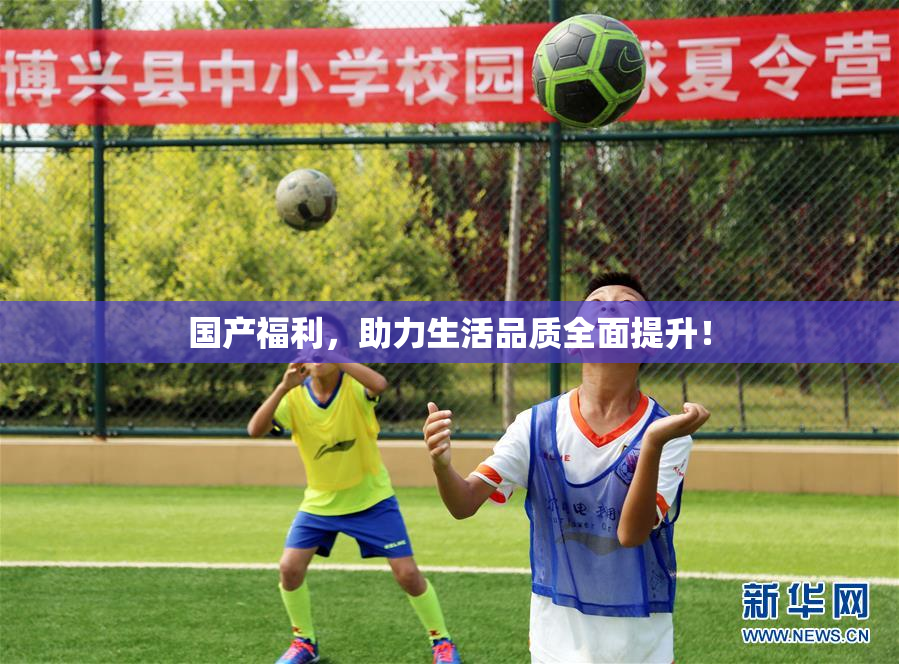 国产福利，助力生活品质全面提升！