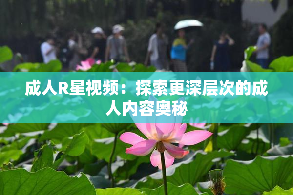 成人R星视频：探索更深层次的成人内容奥秘