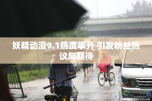 妖精动漫9.1热度攀升 引发粉丝热议与期待