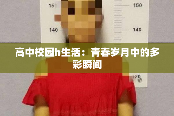 高中校园h生活：青春岁月中的多彩瞬间