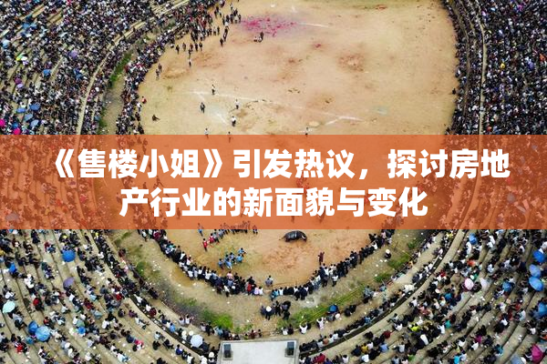 《售楼小姐》引发热议，探讨房地产行业的新面貌与变化