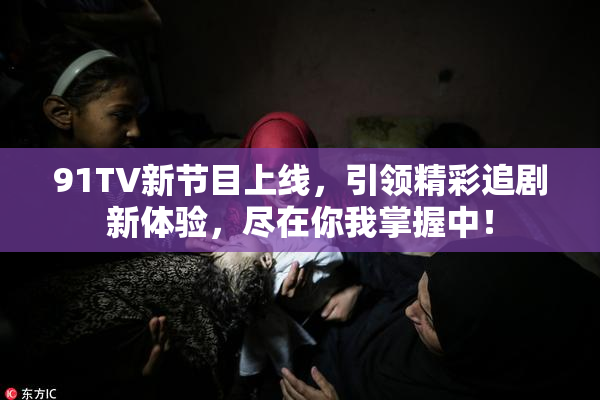 91TV新节目上线，引领精彩追剧新体验，尽在你我掌握中！