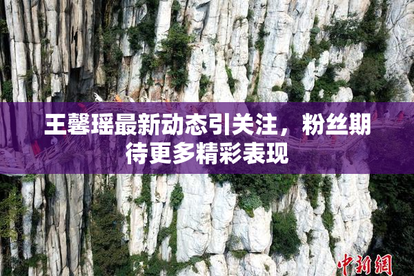 王馨瑶最新动态引关注，粉丝期待更多精彩表现