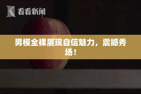 男模全裸展现自信魅力，震撼秀场！