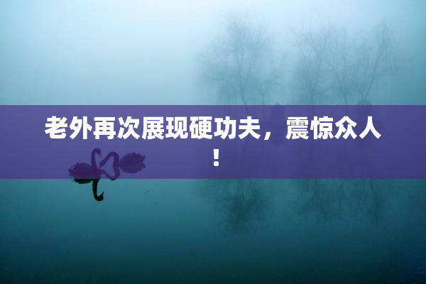 老外再次展现硬功夫，震惊众人！