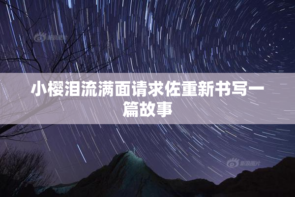 小樱泪流满面请求佐重新书写一篇故事