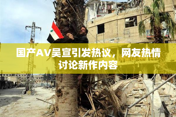 国产AV吴宣引发热议，网友热情讨论新作内容