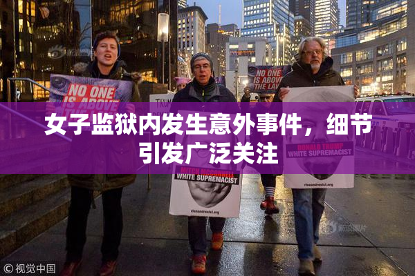 女子监狱内发生意外事件，细节引发广泛关注