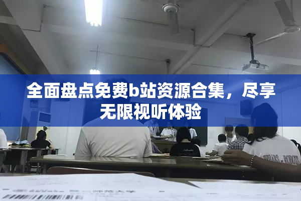 全面盘点免费b站资源合集，尽享无限视听体验