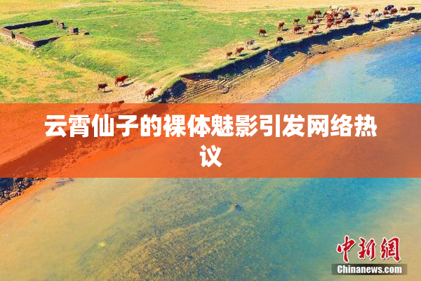 云霄仙子的裸体魅影引发网络热议