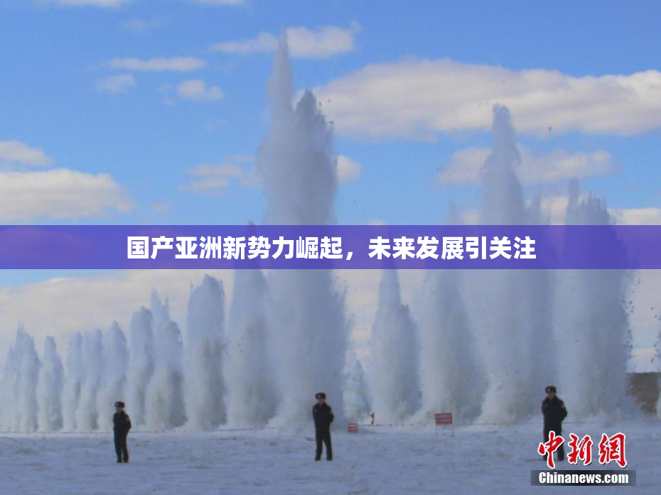 国产亚洲新势力崛起，未来发展引关注