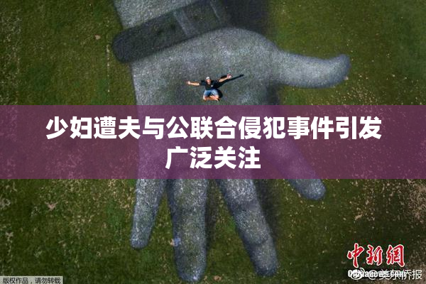 少妇遭夫与公联合侵犯事件引发广泛关注