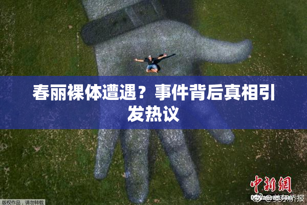 春丽裸体遭遇？事件背后真相引发热议