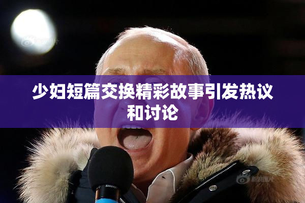 少妇短篇交换精彩故事引发热议和讨论