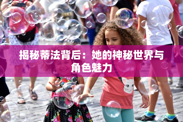 揭秘蒂法背后：她的神秘世界与角色魅力