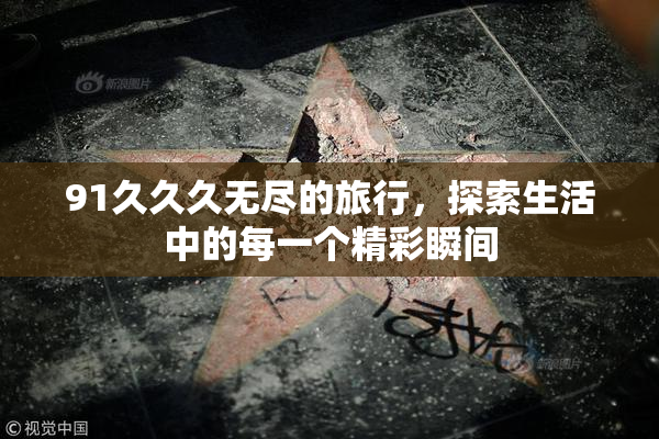 91久久久无尽的旅行，探索生活中的每一个精彩瞬间