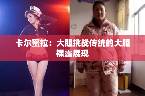 卡尔蜜拉：大胆挑战传统的大胆裸露展现