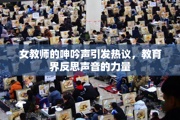 女教师的呻吟声引发热议，教育界反思声音的力量