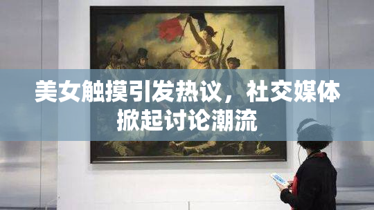 美女触摸引发热议，社交媒体掀起讨论潮流