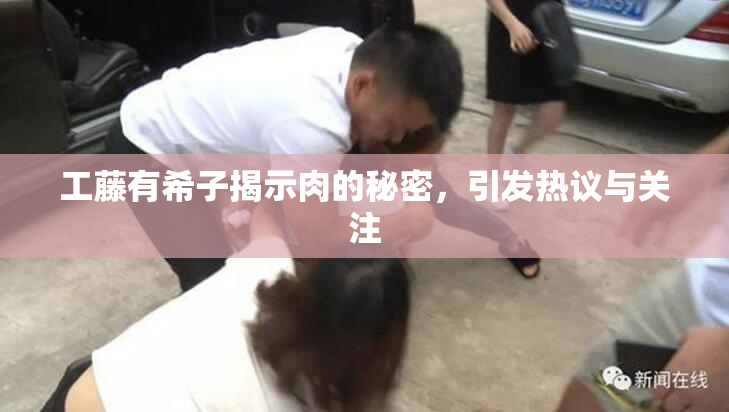 工藤有希子揭示肉的秘密，引发热议与关注