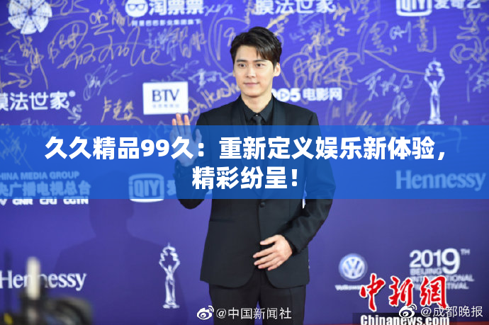 久久精品99久：重新定义娱乐新体验，精彩纷呈！