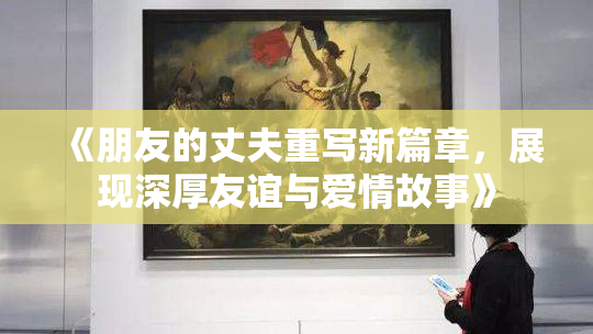 《朋友的丈夫重写新篇章，展现深厚友谊与爱情故事》