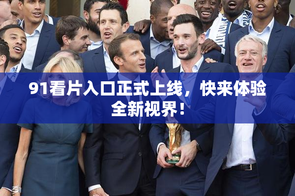91看片入口正式上线，快来体验全新视界！