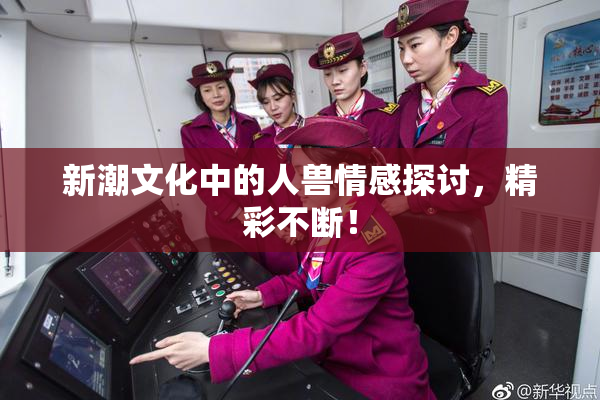 新潮文化中的人兽情感探讨，精彩不断！
