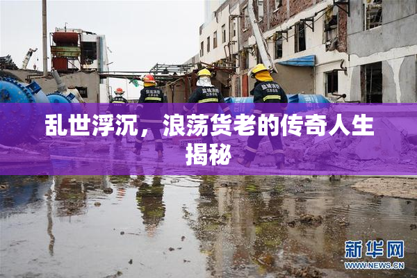 乱世浮沉，浪荡货老的传奇人生揭秘